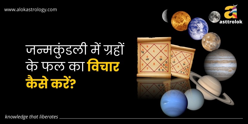 जन्मकुंडली में ग्रहों के फल का विचार कैसे करें?