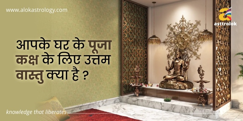आपके घर के पूजा कक्ष के लिए उत्तम वास्तु क्या है ?