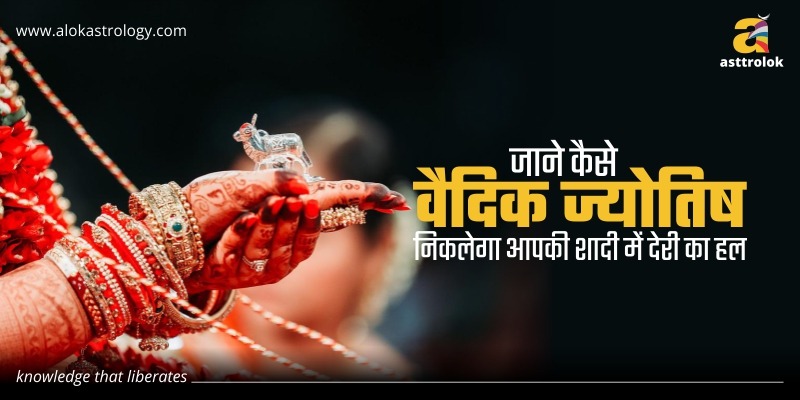 जाने कैसे वैदिक ज्योतिष निकलेगा आपकी शादी में देरी का हल