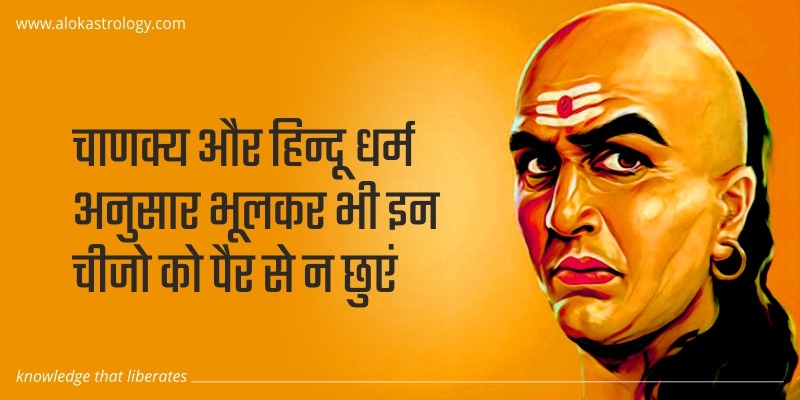 चाणक्य और हिन्दू धर्म अनुसार भूलकर भी इन चीजो को पैर से न छुएं
