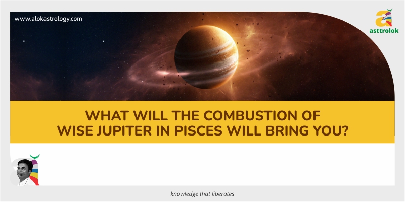 What will the combustion of wise Jupiter in Pisces bring you?